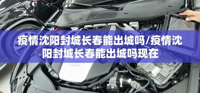疫情沈阳封城长春能出城吗/疫情沈阳封城长春能出城吗现在