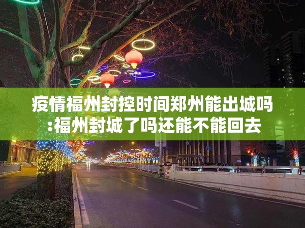 疫情福州封控时间郑州能出城吗:福州封城了吗还能不能回去