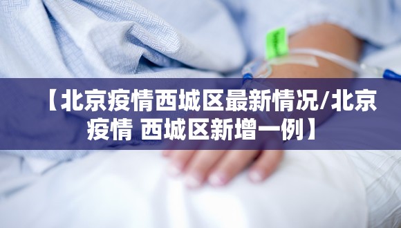【北京疫情西城区最新情况/北京疫情 西城区新增一例】