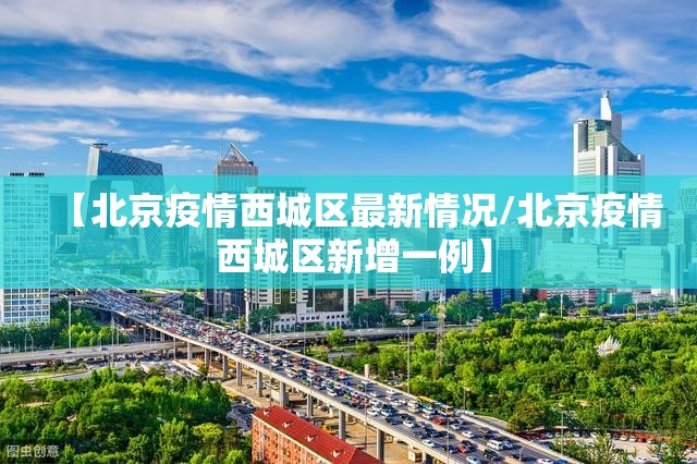 【北京疫情西城区最新情况/北京疫情 西城区新增一例】
