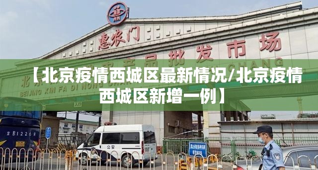 【北京疫情西城区最新情况/北京疫情 西城区新增一例】