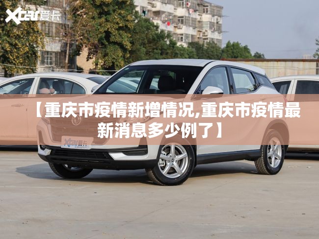 【重庆市疫情新增情况,重庆市疫情最新消息多少例了】