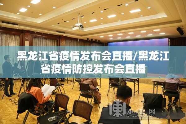 黑龙江省疫情发布会直播/黑龙江省疫情防控发布会直播