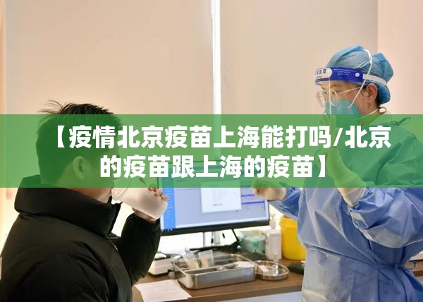 【疫情北京疫苗上海能打吗/北京的疫苗跟上海的疫苗】