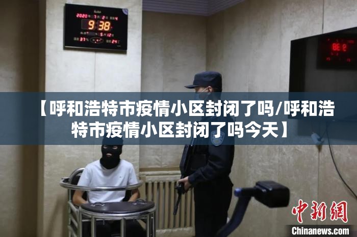 【呼和浩特市疫情小区封闭了吗/呼和浩特市疫情小区封闭了吗今天】