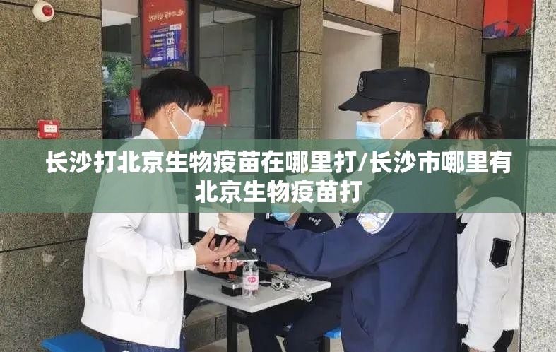 长沙打北京生物疫苗在哪里打/长沙市哪里有北京生物疫苗打