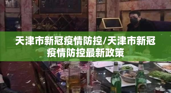 天津市新冠疫情防控/天津市新冠疫情防控最新政策