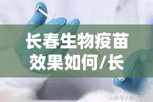 长春生物疫苗效果如何/长春生物疫苗怎样?