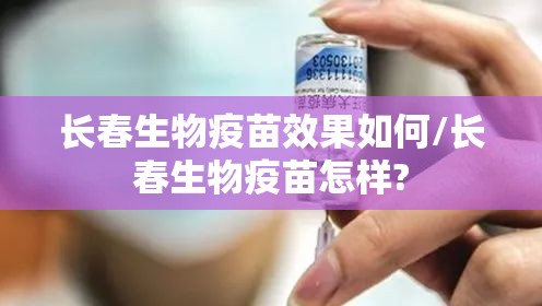 长春生物疫苗效果如何/长春生物疫苗怎样?