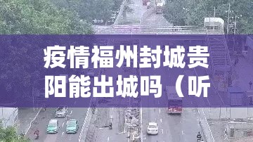 疫情福州封城贵阳能出城吗（听说福州要封城是真的吗）