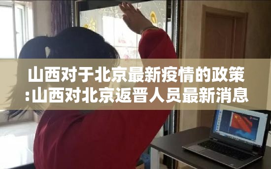 山西对于北京最新疫情的政策:山西对北京返晋人员最新消息