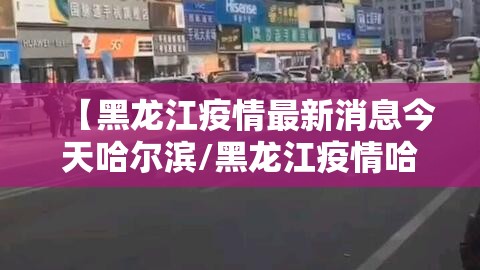 【黑龙江疫情最新消息今天哈尔滨/黑龙江疫情哈尔滨最新情况 最新消息】