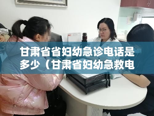 甘肃省省妇幼急诊电话是多少（甘肃省妇幼急救电话）