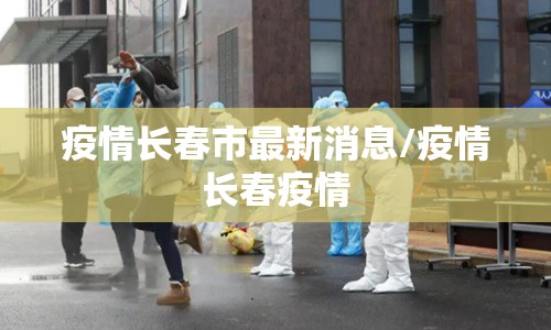 疫情长春市最新消息/疫情长春疫情