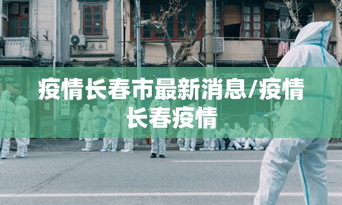 疫情长春市最新消息/疫情长春疫情