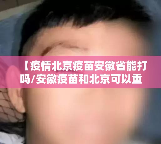 【疫情北京疫苗安徽省能打吗/安徽疫苗和北京可以重复打吗】