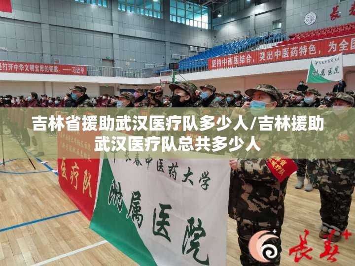 吉林省援助武汉医疗队多少人/吉林援助武汉医疗队总共多少人