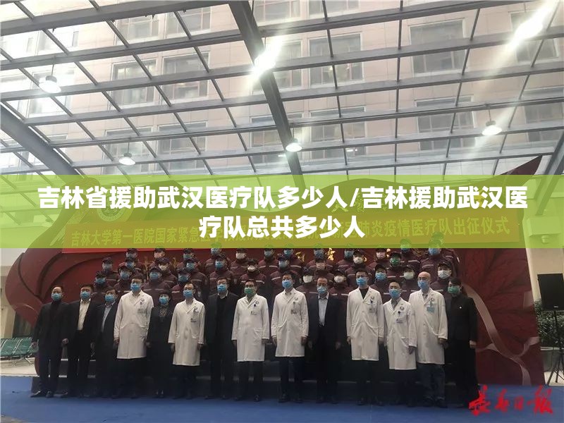 吉林省援助武汉医疗队多少人/吉林援助武汉医疗队总共多少人
