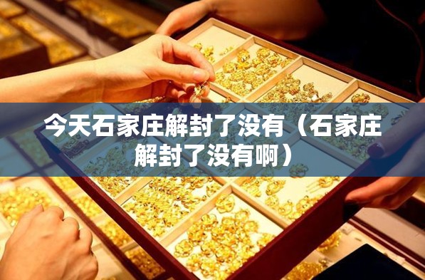 今天石家庄解封了没有（石家庄解封了没有啊）