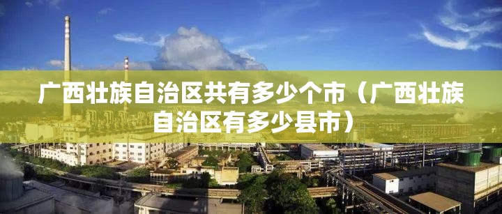广西壮族自治区共有多少个市（广西壮族自治区有多少县市）
