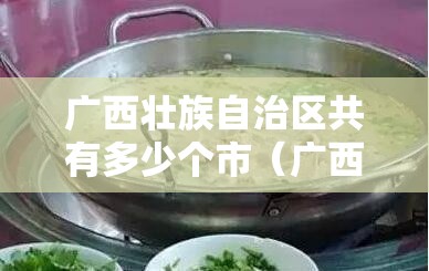 广西壮族自治区共有多少个市（广西壮族自治区有多少县市）