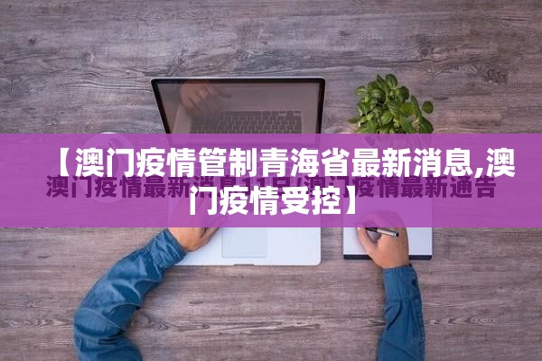 【澳门疫情管制青海省最新消息,澳门疫情受控】