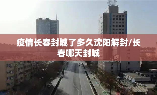 疫情长春封城了多久沈阳解封/长春哪天封城