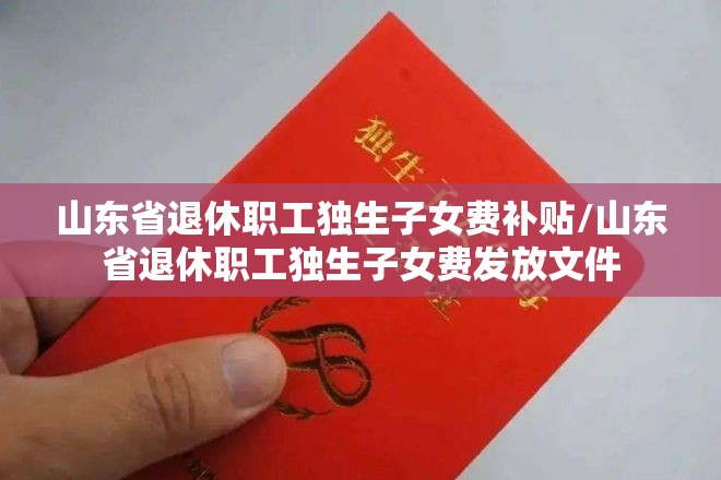 山东省退休职工独生子女费补贴/山东省退休职工独生子女费发放文件