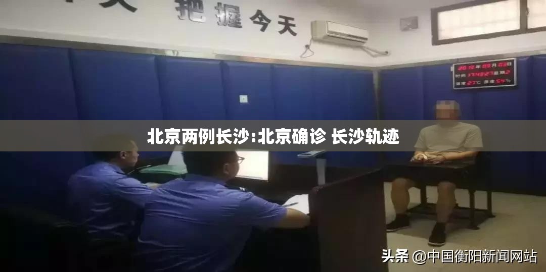 北京两例长沙:北京确诊 长沙轨迹
