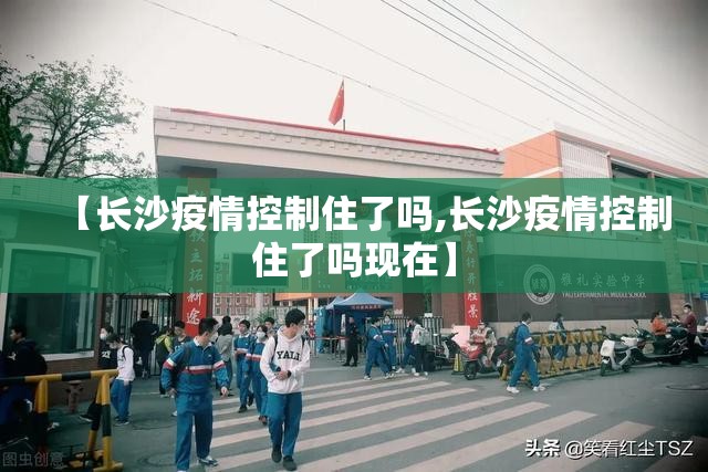 【长沙疫情控制住了吗,长沙疫情控制住了吗现在】