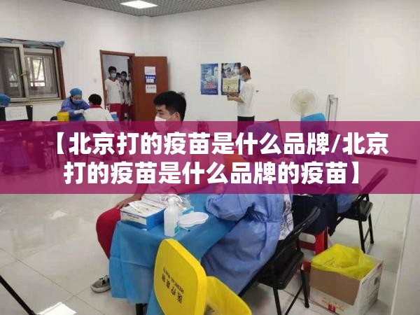 【北京打的疫苗是什么品牌/北京打的疫苗是什么品牌的疫苗】