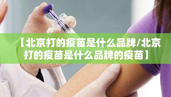 【北京打的疫苗是什么品牌/北京打的疫苗是什么品牌的疫苗】