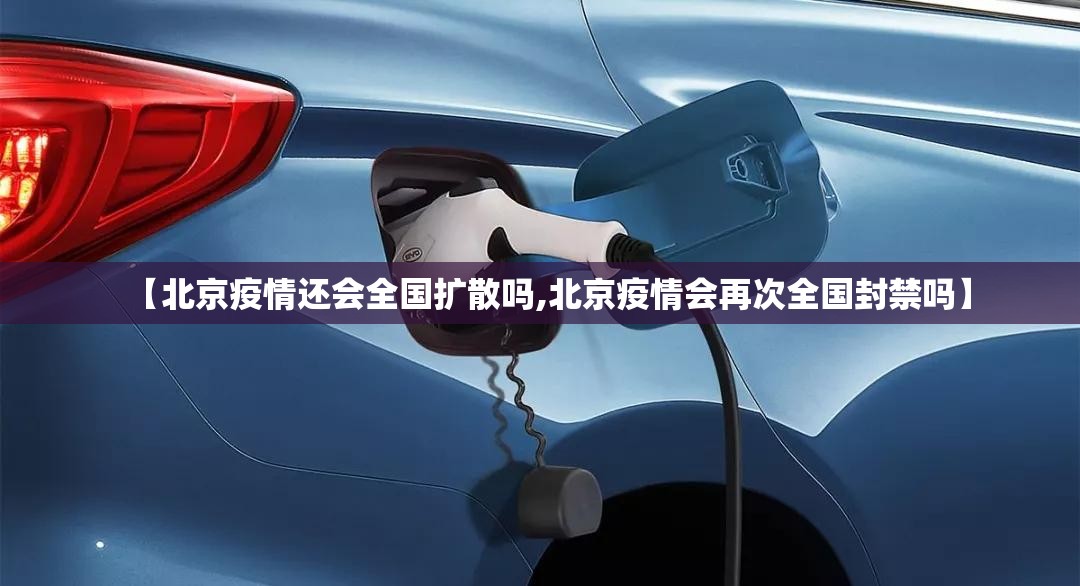 【北京疫情还会全国扩散吗,北京疫情会再次全国封禁吗】