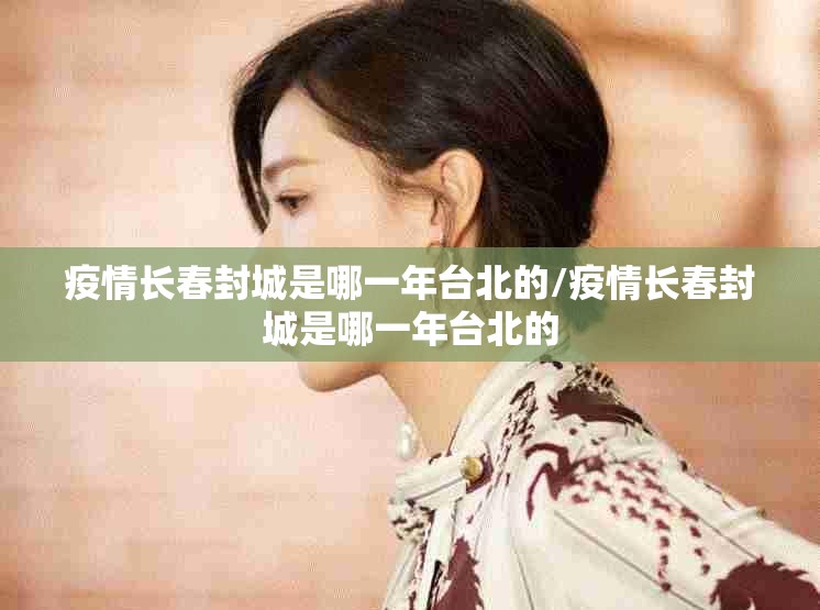疫情长春封城是哪一年台北的/疫情长春封城是哪一年台北的