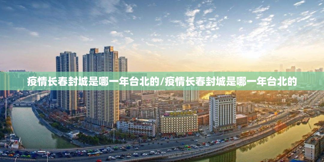 疫情长春封城是哪一年台北的/疫情长春封城是哪一年台北的