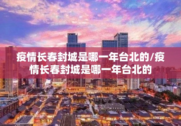 疫情长春封城是哪一年台北的/疫情长春封城是哪一年台北的
