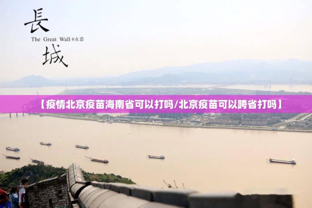 【疫情北京疫苗海南省可以打吗/北京疫苗可以跨省打吗】