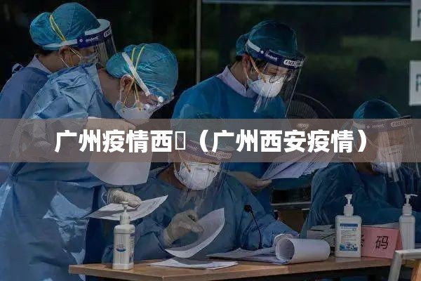 广州疫情西塱（广州西安疫情）