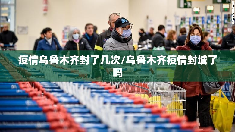 疫情乌鲁木齐封了几次/乌鲁木齐疫情封城了吗
