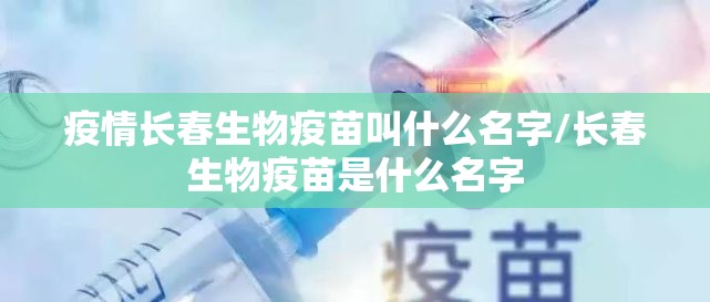 疫情长春生物疫苗叫什么名字/长春生物疫苗是什么名字