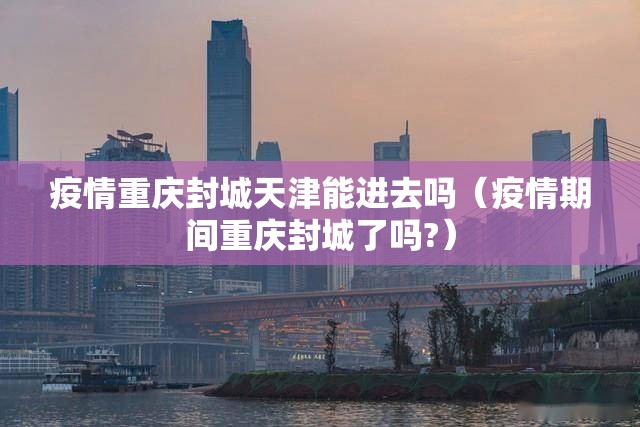 疫情重庆封城天津能进去吗（疫情期间重庆封城了吗?）