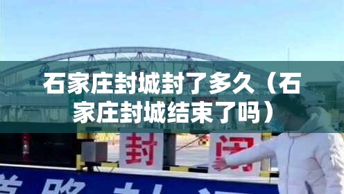 石家庄封城封了多久（石家庄封城结束了吗）