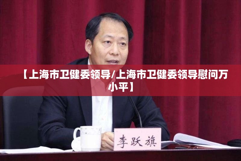 【上海市卫健委领导/上海市卫健委领导慰问万小平】