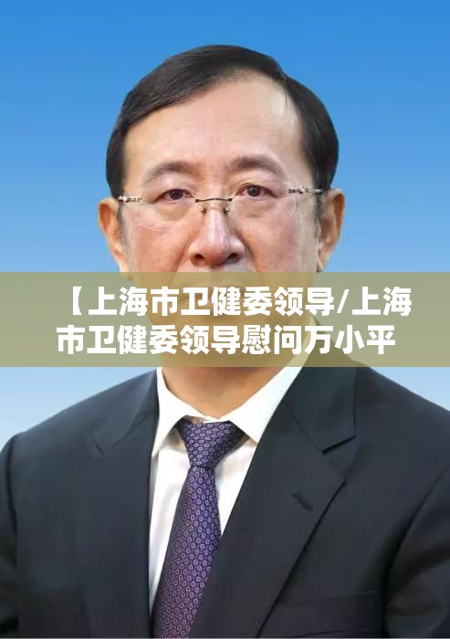 【上海市卫健委领导/上海市卫健委领导慰问万小平】