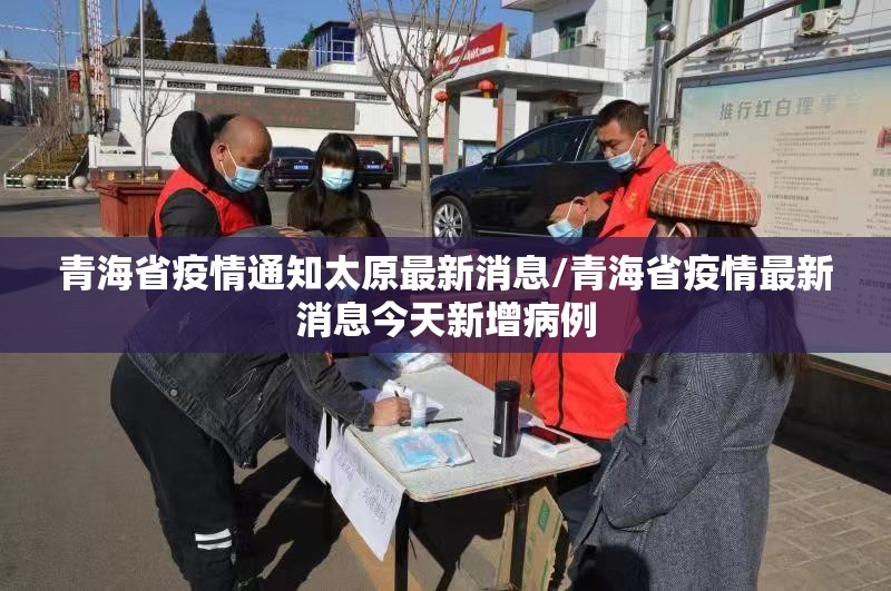 青海省疫情通知太原最新消息/青海省疫情最新消息今天新增病例