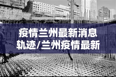 疫情兰州最新消息轨迹/兰州疫情最新活动轨迹