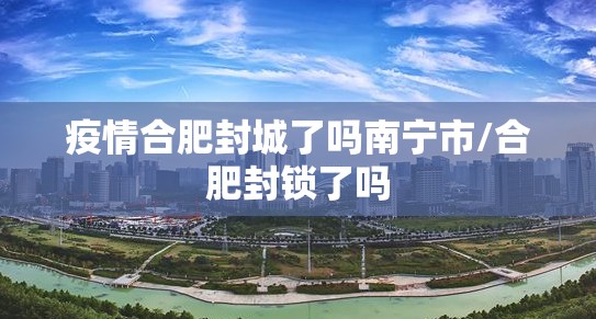 疫情合肥封城了吗南宁市/合肥封锁了吗