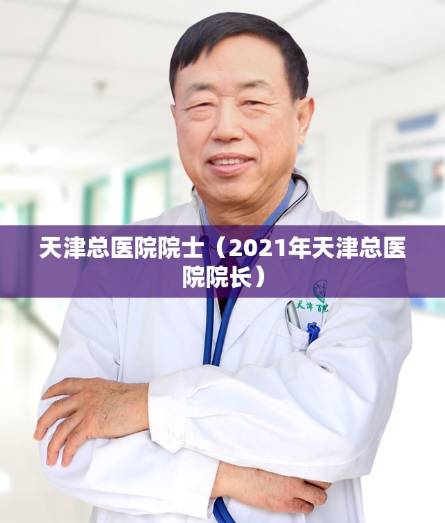 天津总医院院士（2021年天津总医院院长）