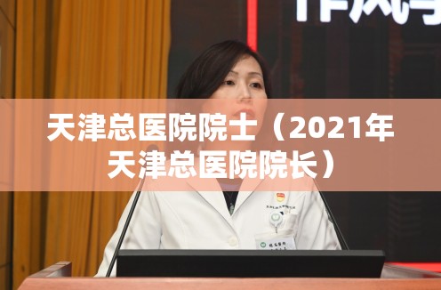 天津总医院院士（2021年天津总医院院长）