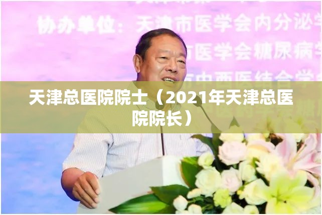 天津总医院院士（2021年天津总医院院长）